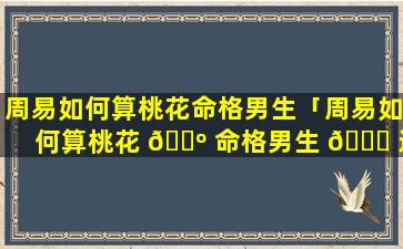 周易如何算桃花命格男生「周易如何算桃花 🐺 命格男生 🐈 还是女生」